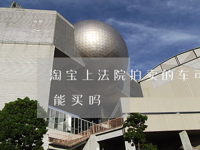 淘宝上法院拍卖的车可以买吗(淘宝法院拍车能买吗)