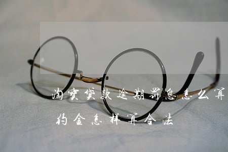 淘宝贷款逾期罚息怎么算(贷款逾期的罚息违约金怎样算合法)