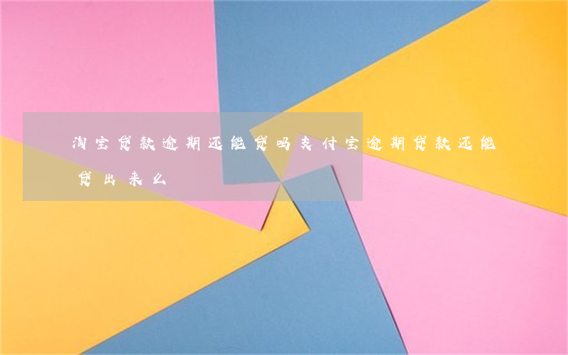 淘宝贷款逾期还能贷吗(支付宝逾期贷款还能贷出来么)