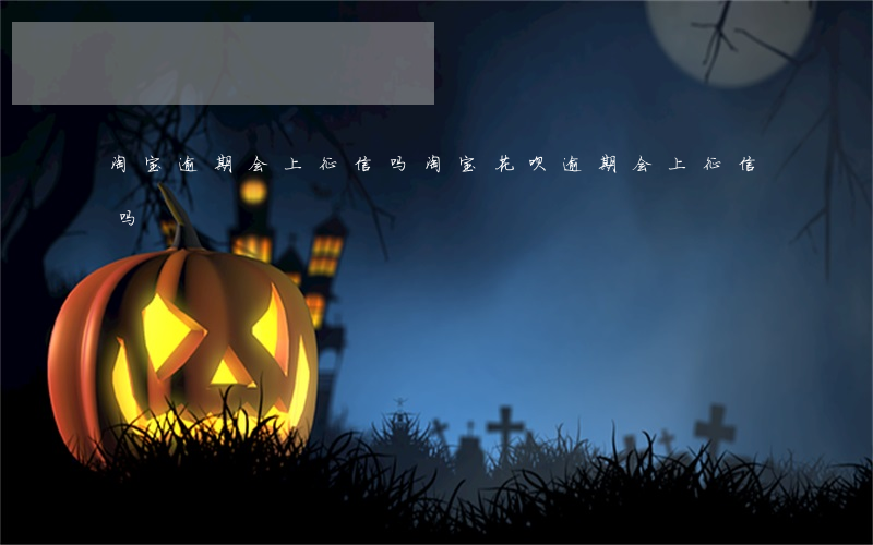 淘宝逾期会上征信吗(淘宝花呗逾期会上征信吗)