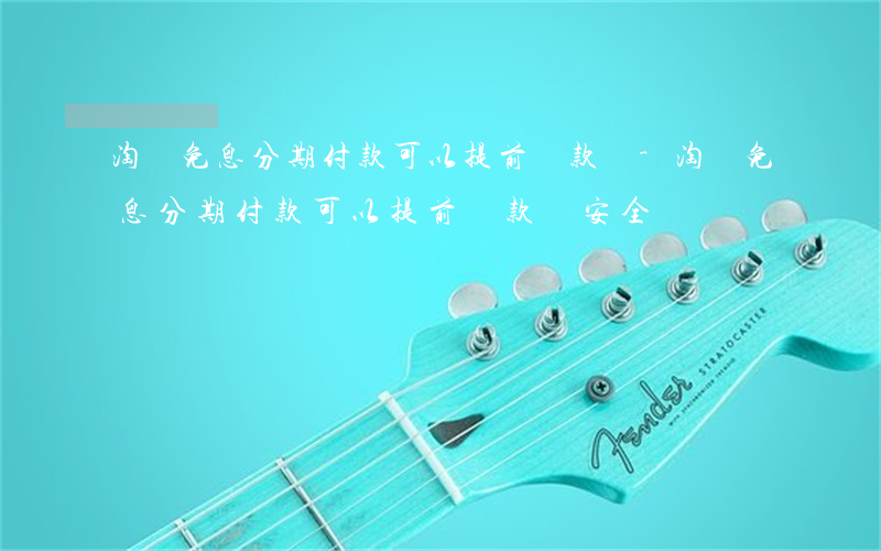 淘寶免息分期付款可以提前還款嗎-淘寶免息分期付款可以提前還款嗎安全嗎