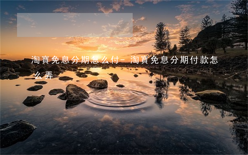 淘寶免息分期怎么付-淘寶免息分期付款怎么弄