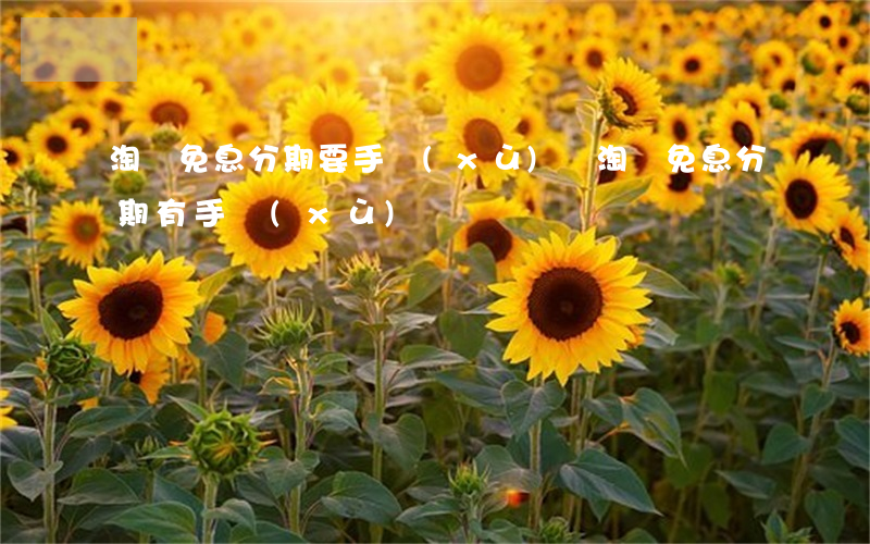 淘寶免息分期要手續(xù)費(淘寶免息分期有手續(xù)費嗎)
