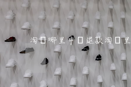 淘寶哪里申請退款(淘寶里申請退款在哪里)