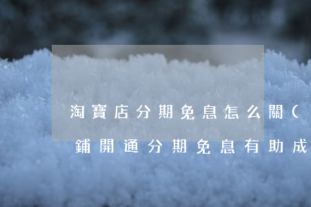 淘寶店分期免息怎么關(guān) 淘寶店鋪開通分期免息有助成交嗎