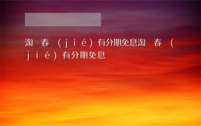 淘寶春節(jié)有分期免息(淘寶春節(jié)有分期免息)
