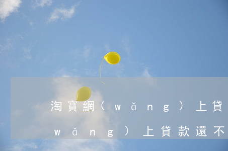 淘寶網(wǎng)上貸款還不起 淘寶網(wǎng)上貸款還不起怎么辦