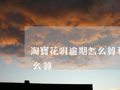 淘寶花唄逾期怎么算利息(花唄超期利息是怎么算)