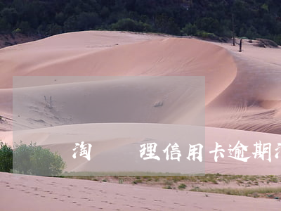 淘寶處理信用卡逾期(淘寶處理信用卡逾期)