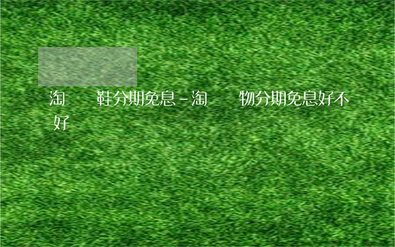 淘寶買鞋分期免息-淘寶購物分期免息好不好