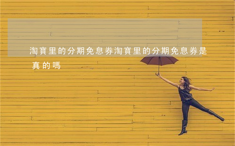 淘寶里的分期免息券(淘寶里的分期免息券是真的嗎)