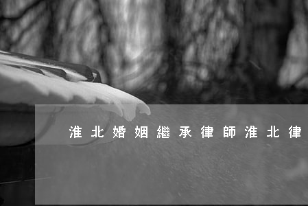 淮北婚姻繼承律師(淮北律師咨詢)