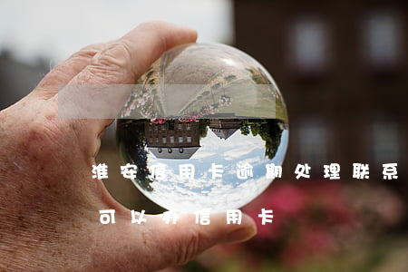 淮安信用卡逾期处理联系方式(江苏淮安哪里可以办信用卡)