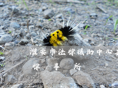 淮安市法律援助中心在哪里(淮安市法律援助律師事務所)