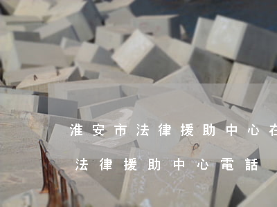淮安市法律援助中心在哪里(淮陰區(qū)法律援助中心電話)