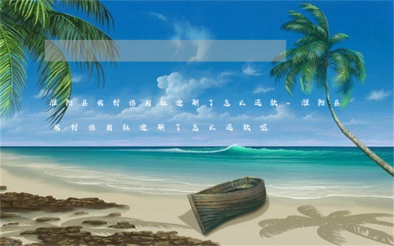 淮阳县农村信用社逾期了怎么还款-淮阳县农村信用社逾期了怎么还款呢