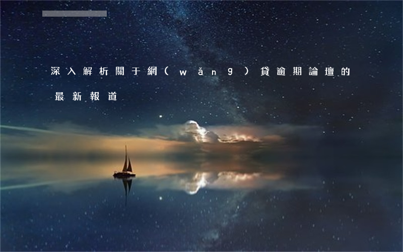 深入解析：關于網(wǎng)貸逾期論壇的最新報道