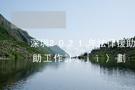 深圳2021年法律援助(2021年法律援助工作計(jì)劃)