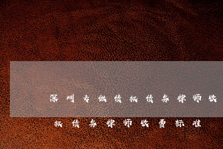 深圳专做债权债务律师收费标准(深圳专做债权债务律师收费标准)
