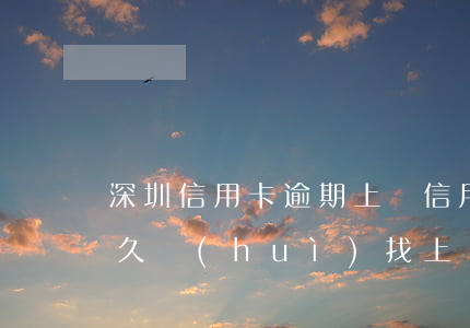 深圳信用卡逾期上門(信用卡5000逾期多久會(huì)找上門)