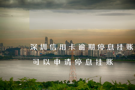 深圳信用卡逾期停息挂账申请条件 贷款逾期可以申请停息挂账