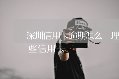 深圳信用卡逾期怎么辦理分期還款(深圳有哪些信用卡)