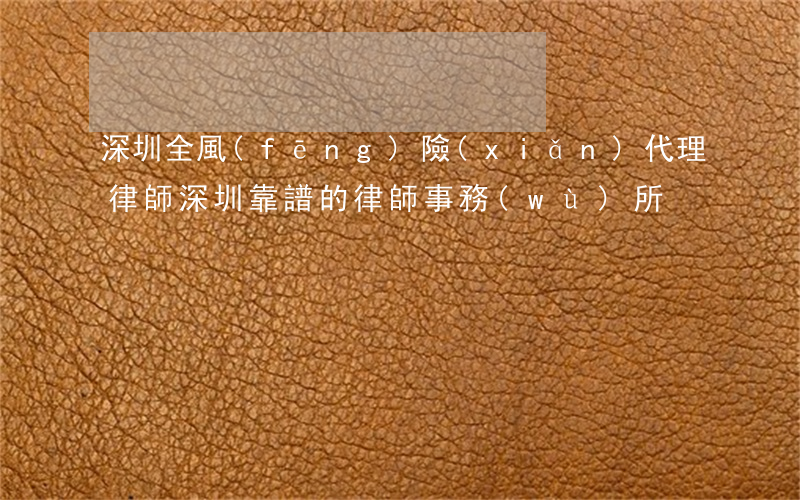 深圳全風(fēng)險(xiǎn)代理律師(深圳靠譜的律師事務(wù)所)