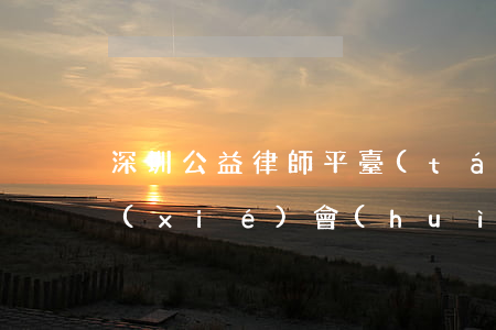 深圳公益律師平臺(tái)(深圳市律師協(xié)會(huì))