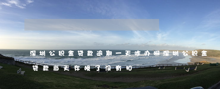 深圳公积金贷款逾期一天咋办啊(深圳公积金贷款当天存晚了没有扣)