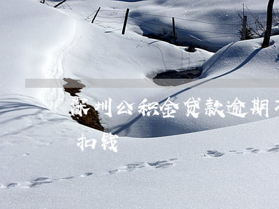 深圳公积金贷款逾期不扣(公积金贷款到期没扣钱)