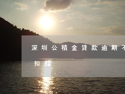 深圳公積金貸款逾期不扣(公積金貸款到期沒扣錢)