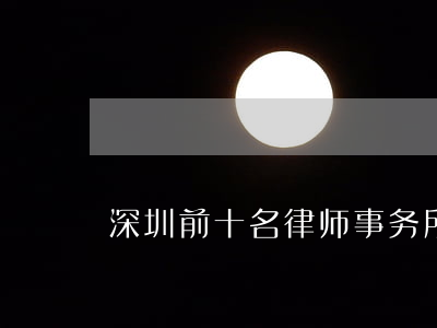 深圳前十名律师事务所(深圳最有名气律师)