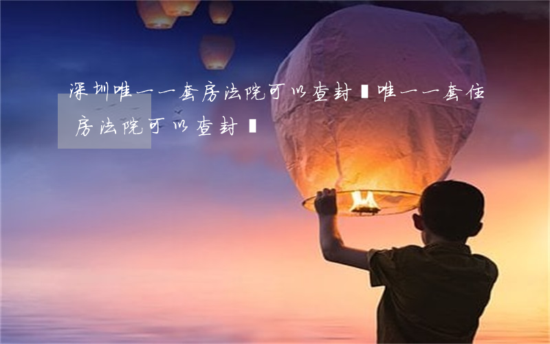 深圳唯一一套房法院可以查封嗎(唯一一套住房法院可以查封嗎)