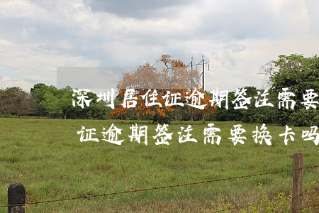 深圳居住证逾期签注需要换卡吗-深圳居住证逾期签注需要换卡吗现在