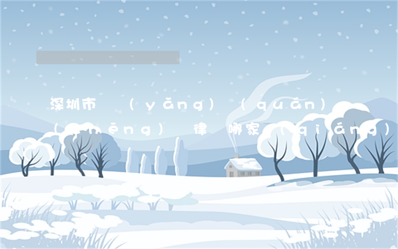 深圳市撫養(yǎng)權(quán)爭(zhēng)奪律師哪家強(qiáng)(深圳市撫養(yǎng)權(quán)爭(zhēng)奪律師哪家強(qiáng))