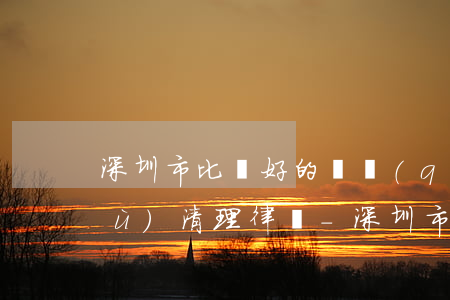 深圳市比較好的債權(quán)債務(wù)清理律師-深圳市比較好的債權(quán)債務(wù)清理律師事務(wù)所