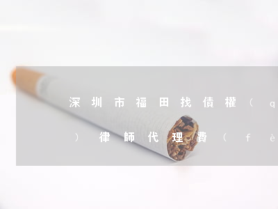 深圳市福田找債權(quán)債務(wù)律師代理費(fèi)-深圳市福田找債權(quán)債務(wù)律師代理費(fèi)多少