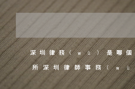 深圳律務(wù)是哪個律師事務(wù)所(深圳律師事務(wù)所電話號碼)