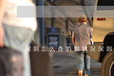 深圳怎么查婚姻状况(深圳怎么查询婚姻)