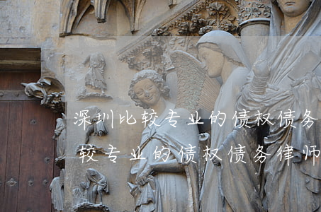 深圳比较专业的债权债务律师网站-深圳比较专业的债权债务律师网站有哪些