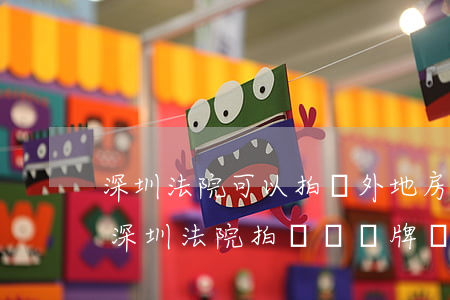 深圳法院可以拍賣外地房產(chǎn)嗎(深圳法院拍賣車帶牌嗎)