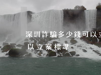 深圳詐騙多少錢可以立案(深圳詐騙多少錢可以立案標準)