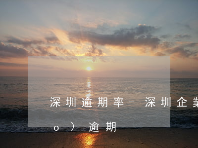 深圳逾期率-深圳企業(yè)年報(bào)逾期