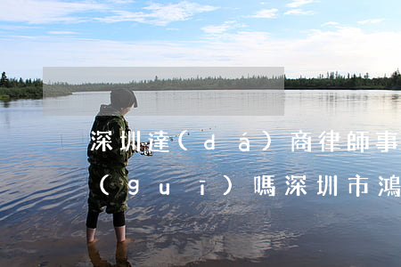 深圳達(dá)商律師事務(wù)所正規(guī)嗎(深圳市鴻達(dá)律師事務(wù)所是真的嗎)