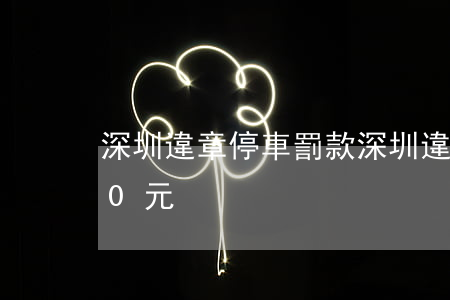 深圳違章停車罰款(深圳違章停車罰款1000元)