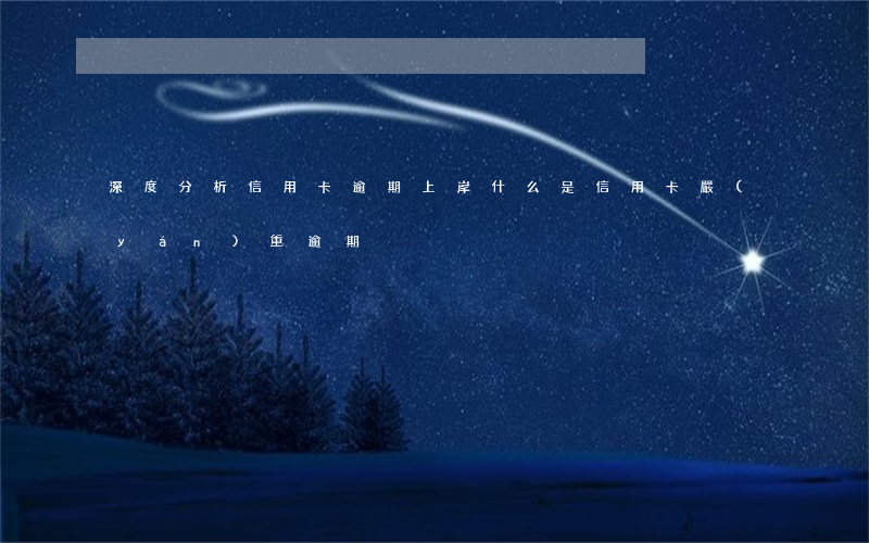 深度分析信用卡逾期上岸(什么是信用卡嚴(yán)重逾期)