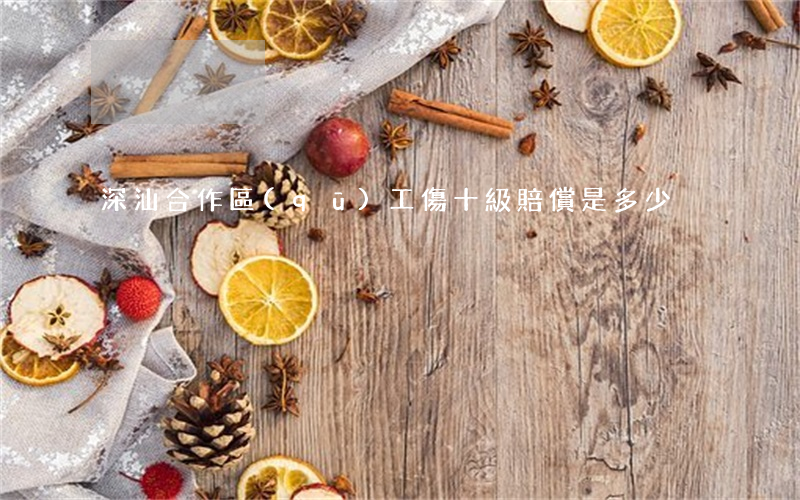 深汕合作區(qū)工傷十級賠償是多少