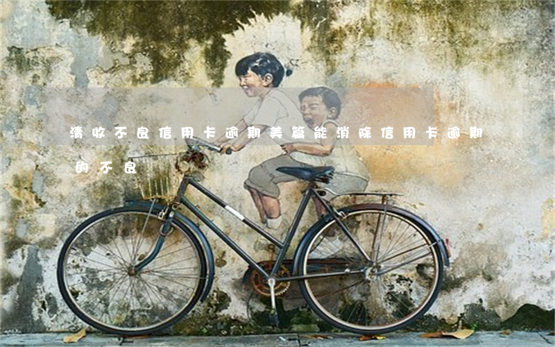 清收不良信用卡逾期美篇(能消除信用卡逾期的不良記錄嗎)