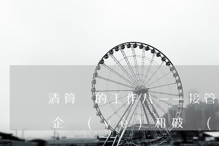 清算組的工作（八）——接管破產(chǎn)企業(yè)和破產(chǎn)財(cái)產(chǎn)