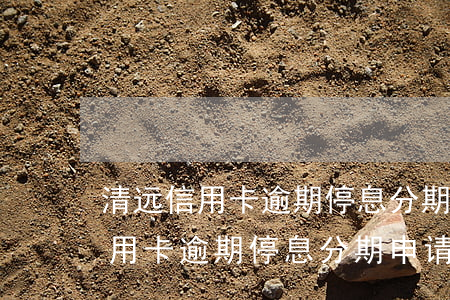清远信用卡逾期停息分期申请条件-清远信用卡逾期停息分期申请条件及流程